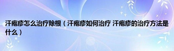 汗皰疹怎么治療除根（汗皰疹如何治療 汗皰疹的治療方法是什么）