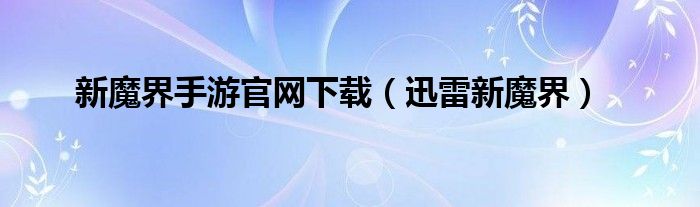 新魔界手游官網(wǎng)下載（迅雷新魔界）