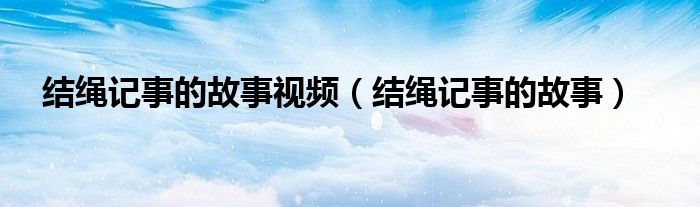 結繩記事的故事視頻（結繩記事的故事）
