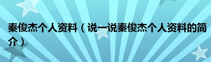 秦俊杰個人資料（說一說秦俊杰個人資料的簡介）