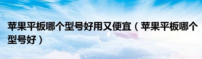 蘋果平板哪個型號好用又便宜（蘋果平板哪個型號好）