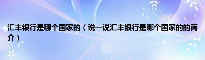 匯豐銀行是哪個(gè)國(guó)家的（說(shuō)一說(shuō)匯豐銀行是哪個(gè)國(guó)家的的簡(jiǎn)介）