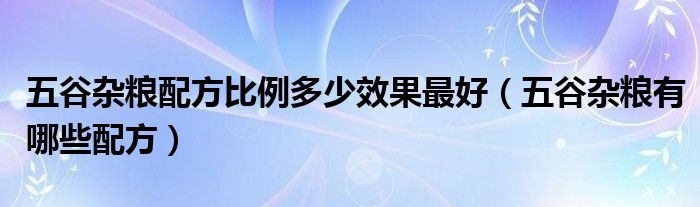 五谷雜糧配方比例多少效果最好（五谷雜糧有哪些配方）