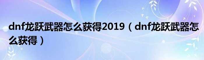 dnf龍躍武器怎么獲得2019（dnf龍躍武器怎么獲得）