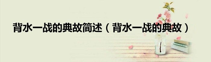 背水一戰(zhàn)的典故簡述（背水一戰(zhàn)的典故）