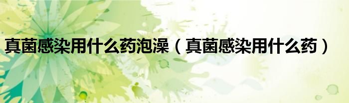 真菌感染用什么藥泡澡（真菌感染用什么藥）