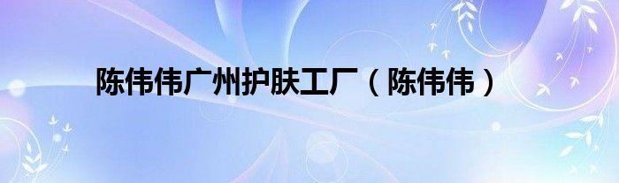 陳偉偉廣州護(hù)膚工廠（陳偉偉）