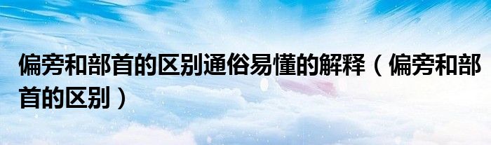 偏旁和部首的區(qū)別通俗易懂的解釋（偏旁和部首的區(qū)別）