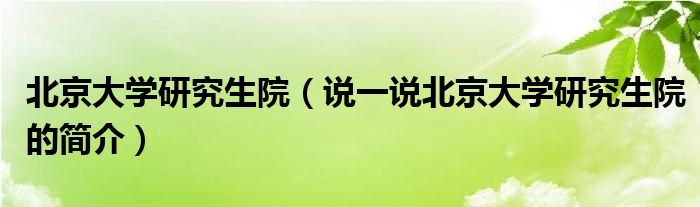 北京大學(xué)研究生院（說(shuō)一說(shuō)北京大學(xué)研究生院的簡(jiǎn)介）