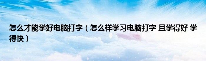 怎么才能學好電腦打字（怎么樣學習電腦打字 且學得好 學得快）