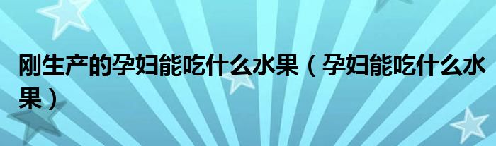 剛生產(chǎn)的孕婦能吃什么水果（孕婦能吃什么水果）
