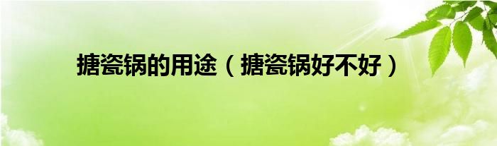搪瓷鍋的用途（搪瓷鍋好不好）