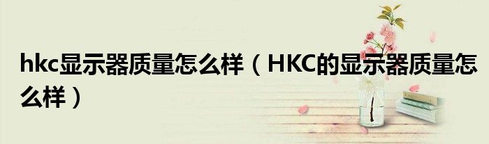 hkc顯示器質(zhì)量怎么樣（HKC的顯示器質(zhì)量怎么樣）
