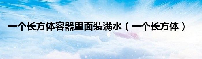 一個(gè)長方體容器里面裝滿水（一個(gè)長方體）