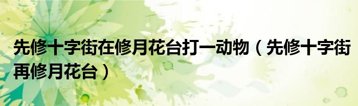 先修十字街在修月花臺打一動物（先修十字街再修月花臺）