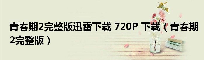 青春期2完整版迅雷下載 720P 下載（青春期2完整版）