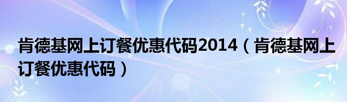 肯德基網(wǎng)上訂餐優(yōu)惠代碼2014（肯德基網(wǎng)上訂餐優(yōu)惠代碼）