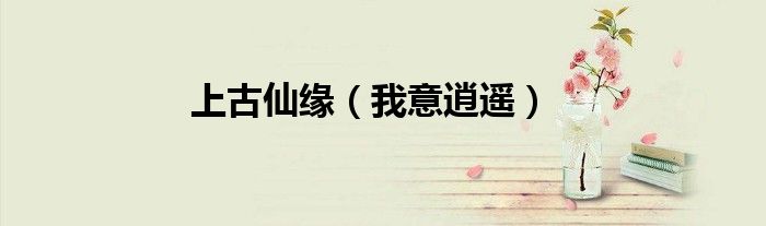 上古仙緣（我意逍遙）