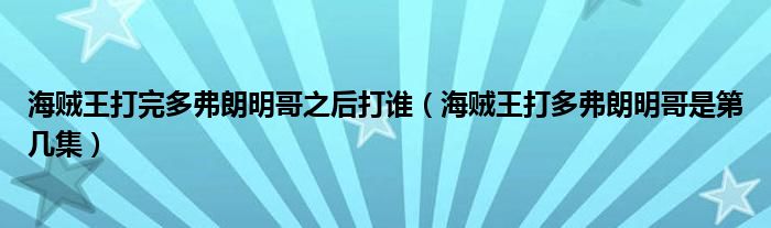 海賊王打完多弗朗明哥之后打誰(shuí)（海賊王打多弗朗明哥是第幾集）