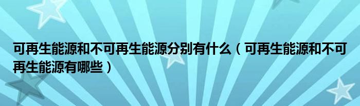 可再生能源和不可再生能源分別有什么（可再生能源和不可再生能源有哪些）