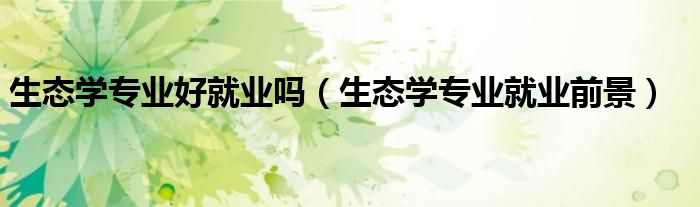 生態(tài)學(xué)專業(yè)好就業(yè)嗎（生態(tài)學(xué)專業(yè)就業(yè)前景）
