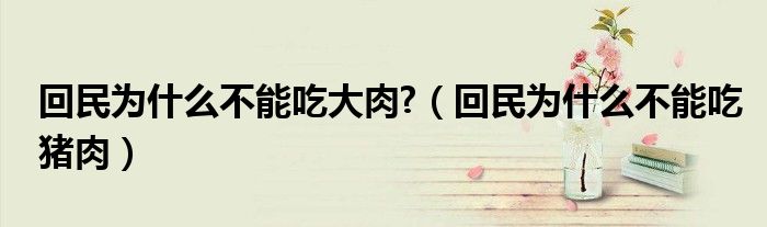回民為什么不能吃大肉?（回民為什么不能吃豬肉）