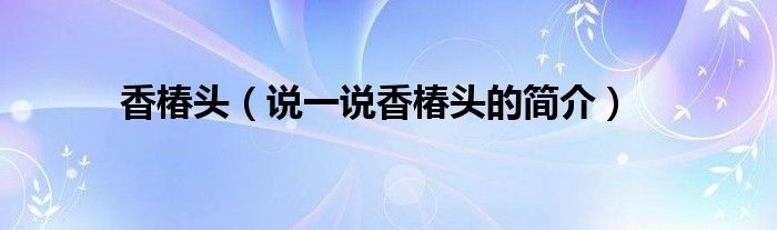香椿頭（說一說香椿頭的簡介）