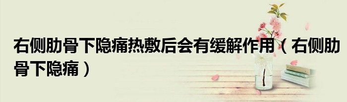 右側(cè)肋骨下隱痛熱敷后會有緩解作用（右側(cè)肋骨下隱痛）