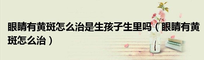 眼睛有黃斑怎么治是生孩子生里嗎（眼睛有黃斑怎么治）