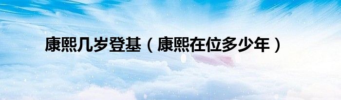 康熙幾歲登基（康熙在位多少年）