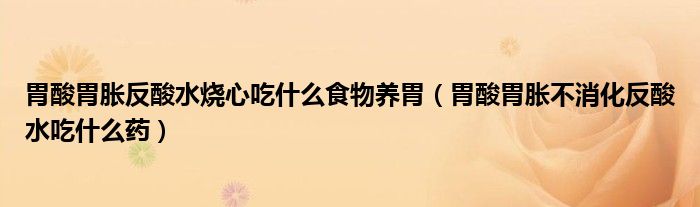胃酸胃脹反酸水燒心吃什么食物養(yǎng)胃（胃酸胃脹不消化反酸水吃什么藥）