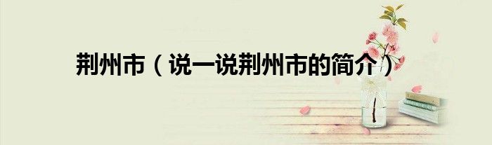 荊州市（說(shuō)一說(shuō)荊州市的簡(jiǎn)介）