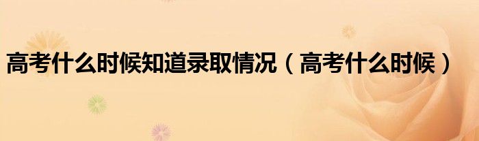 高考什么時候知道錄取情況（高考什么時候）