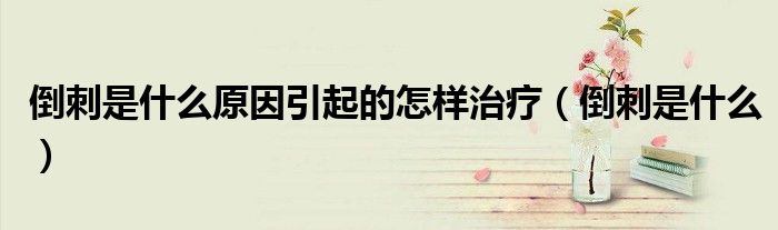 倒刺是什么原因引起的怎樣治療（倒刺是什么）