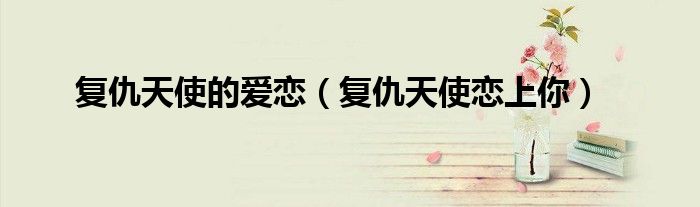 復(fù)仇天使的愛(ài)戀（復(fù)仇天使戀上你）