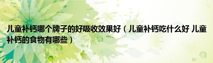 兒童補(bǔ)鈣哪個牌子的好吸收效果好（兒童補(bǔ)鈣吃什么好 兒童補(bǔ)鈣的食物有哪些）