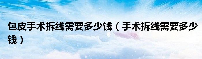 包皮手術(shù)拆線需要多少錢(qián)（手術(shù)拆線需要多少錢(qián)）