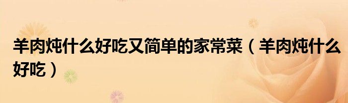 羊肉燉什么好吃又簡單的家常菜（羊肉燉什么好吃）