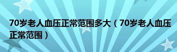 70歲老人血壓正常范圍多大（70歲老人血壓正常范圍）