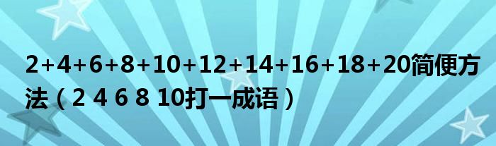 2+4+6+8+10+12+14+16+18+20簡(jiǎn)便方法（2 4 6 8 10打一成語）