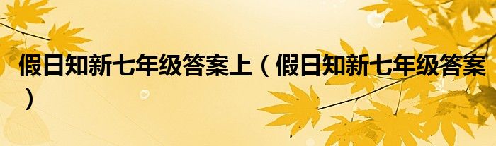假日知新七年級答案上（假日知新七年級答案）