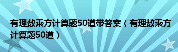 有理數(shù)乘方計(jì)算題50道帶答案（有理數(shù)乘方計(jì)算題50道）
