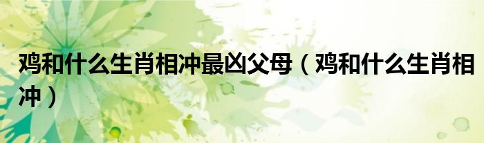 雞和什么生肖相沖最兇父母（雞和什么生肖相沖）