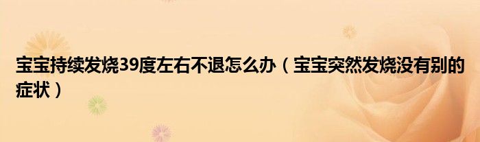 寶寶持續(xù)發(fā)燒39度左右不退怎么辦（寶寶突然發(fā)燒沒(méi)有別的癥狀）