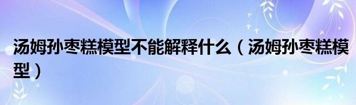 湯姆孫棗糕模型不能解釋什么（湯姆孫棗糕模型）