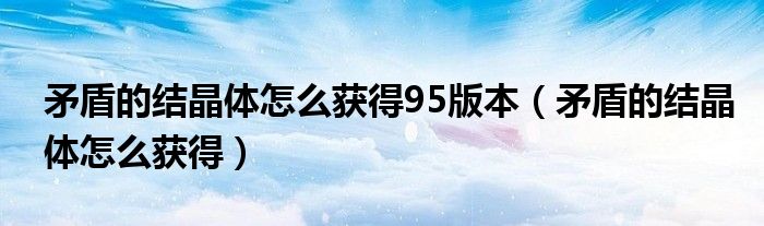 矛盾的結(jié)晶體怎么獲得95版本（矛盾的結(jié)晶體怎么獲得）