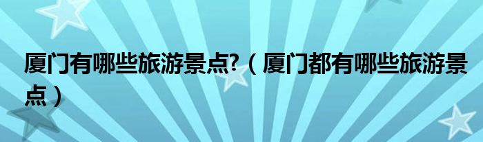 廈門有哪些旅游景點(diǎn)?（廈門都有哪些旅游景點(diǎn)）
