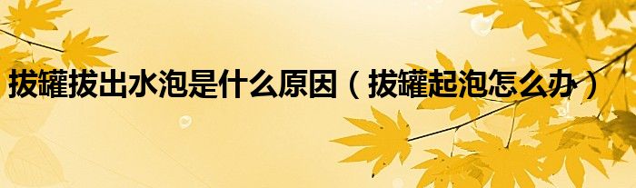 拔罐拔出水泡是什么原因（拔罐起泡怎么辦）
