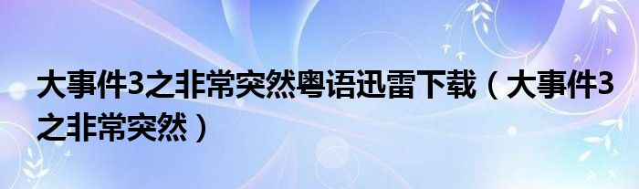 大事件3之非常突然粵語迅雷下載（大事件3之非常突然）