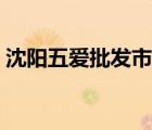 沈陽(yáng)五愛(ài)批發(fā)市場(chǎng)電話(huà)（沈陽(yáng)五愛(ài)批發(fā)市場(chǎng)）